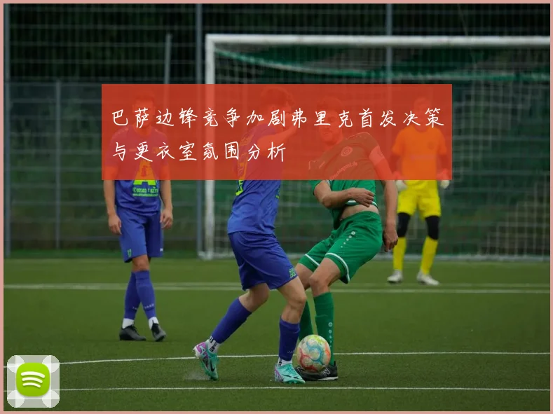 巴萨边锋竞争加剧弗里克首发决策与更衣室氛围分析