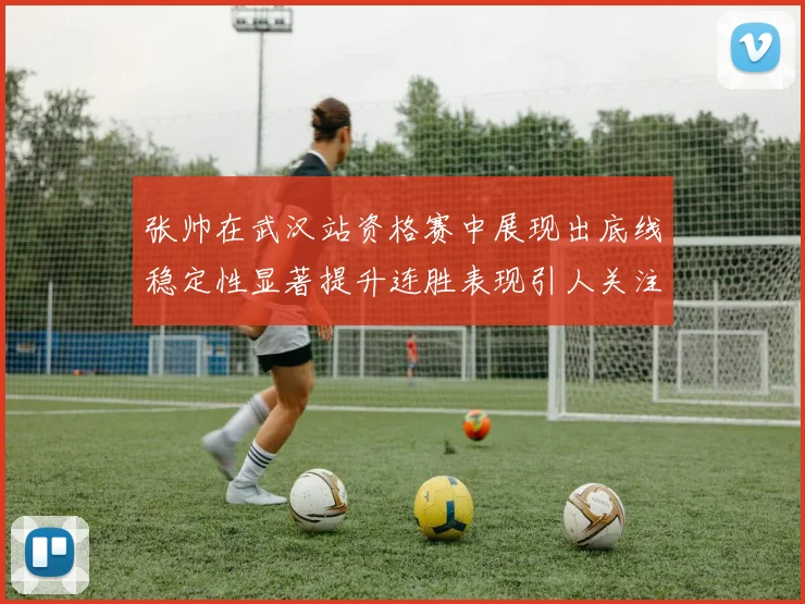 张帅在武汉站资格赛中展现出底线稳定性显著提升连胜表现引人关注