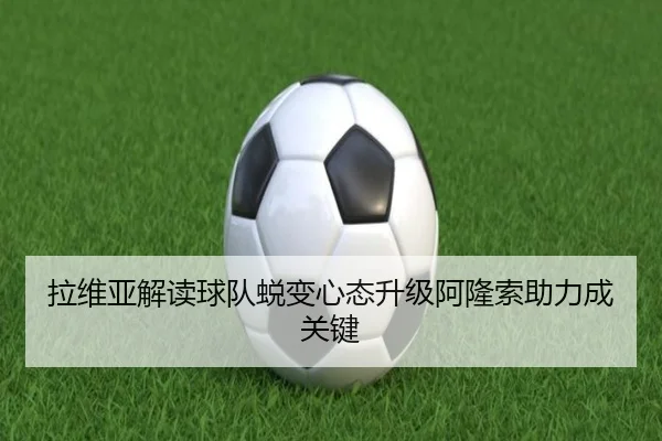 拉维亚解读球队蜕变心态升级阿隆索助力成关键
