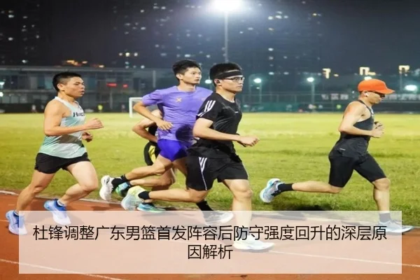杜锋调整广东男篮首发阵容后防守强度回升的深层原因解析